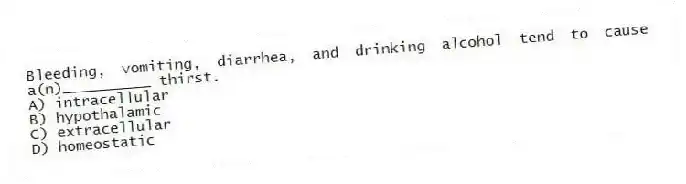 Bleeding, vomiting, diarrhea, and drinking alcohol tend to cause a(n)__________ thirst.
A) intracellular
B) hypothalamic
C) extracellular
D) homeostatic