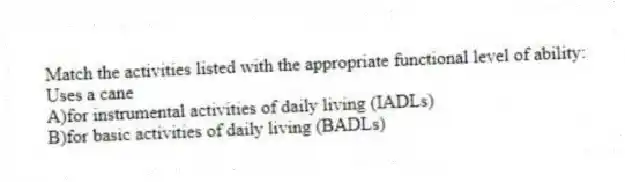 Match the activities listed with the appropriate functional level of ability:
-Uses a cane
A)for instrumental activities of daily living (IADLs)
B)for basic activities of daily living (BADLs)