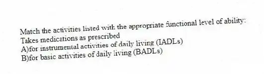 Match the activities listed with the appropriate functional level of ability:
-Takes medications as prescribed
A)for instrumental activities of daily living (IADLs)
B)for basic activities of daily living (BADLs)