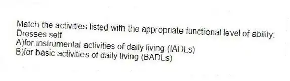 Match the activities listed with the appropriate functional level of ability:
-Dresses self
A)for instrumental activities of daily living (IADLs)
B)for basic activities of daily living (BADLs)
