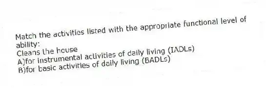 Match the activities listed with the appropriate functional level of ability:
-Cleans the house
A)for instrumental activities of daily living (IADLs)
B)for basic activities of daily living (BADLs)
