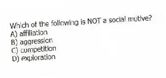 Which of the following is NOT a social motive?
A) affiliation
B) aggression
C) competition
D) exploration
