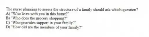 The nurse planning to assess the structure of a family should ask which question?
A) "Who lives with you in this home?"
B) "Who does the grocery shopping?"
C) "Who provides support in your family?"
D) "How old are the members of your family?"