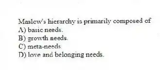 Maslow's hierarchy is primarily composed of
A) basic needs.
B) growth needs.
C) meta-needs.
D) love and belonging needs.