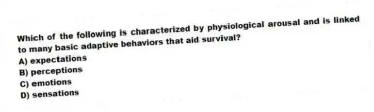 Which of the following is characterized by physiological arousal and is linked to many basic adaptive behaviors that aid survival?
A) expectations
B) perceptions
C) emotions
D) sensations