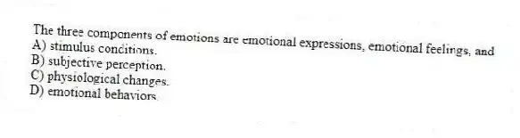 The three components of emotions are emotional expressions, emotional feelings, and
A) stimulus conditions.
B) subjective perception.
C) physiological changes.
D) emotional behaviors.