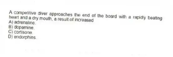 A competitive diver approaches the end of the board with a rapidly beating heart and a dry mouth, a result of increased
A) adrenaline.
B) dopamine.
C) cortisone.
D) endorphins.