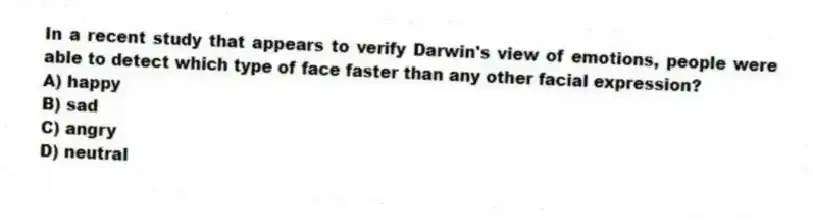 In a recent study that appears to verify Darwin's view of emotions, people were able to detect which type of face faster than any other facial expression?
A) happy
B) sad
C) angry
D) neutral