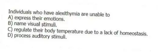 Individuals who have alexithymia are unable to
A) express their emotions.
B) name visual stimuli.
C) regulate their body temperature due to a lack of homeostasis.
D) process auditory stimuli.