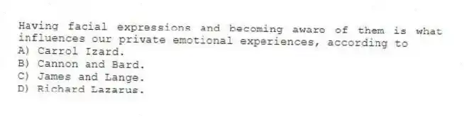 Having facial expressions and becoming aware of them is what influences our private emotional experiences, according to
A) Carrol Izard.
B) Cannon and Bard.
C) James and Lange.
D) Richard Lazarus.