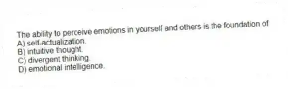 The ability to perceive emotions in yourself and others is the foundation of
A) self-actualization.
B) intuitive thought.
C) divergent thinking.
D) emotional intelligence.