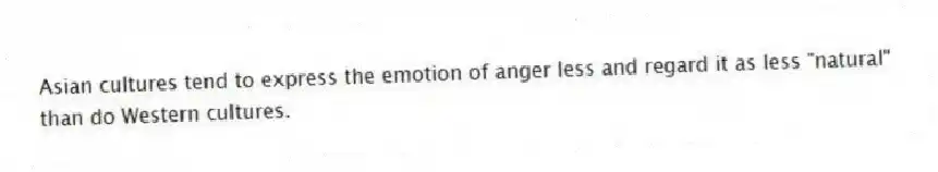 Asian cultures tend to express the emotion of anger less and regard it as less "natural" than do Western cultures.
