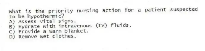 What is the priority nursing action for a patient suspected to be hypothermic?
A) Assess vital signs.
B) Hydrate with intravenous (IV) fluids.
C) Provide a warm blanket.
D) Remove wet clothes.