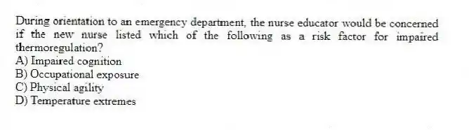 During orientation to an emergency department, the nurse educator would be concerned if the new nurse listed which of the following as a risk factor for impaired thermoregulation?
A) Impaired cognition
B) Occupational exposure
C) Physical agility
D) Temperature extremes