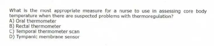What is the most appropriate measure for a nurse to use in assessing core body temperature when there are suspected problems with thermoregulation?
A) Oral thermometer
B) Rectal thermometer
C) Temporal thermometer scan
D) Tympanic membrane sensor