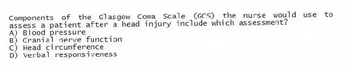 Components of the Glasgow Coma Scale (GCS) the nurse would use to assess a patient after a head injury include which assessment?
A) Blood pressure
B) Cranial nerve function
C) Head circumference
D) Verbal responsiveness