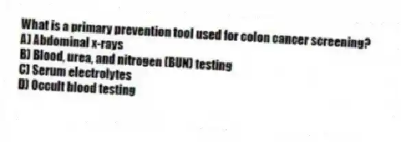 What is a primary prevention tool used for colon cancer screening?
A) Abdominal x-rays
B) Blood, urea, and nitrogen (BUN) testing
C) Serum electrolytes
D) Occult blood testing