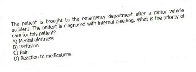 The patient is brought to the emergency department after a motor vehicle accident. The patient is diagnosed with internal bleeding. What is the priority of care for this patient?
A) Mental alertness
B) Perfusion
C) Pain
D) Reaction to medications