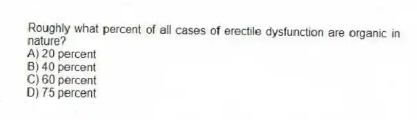 Roughly what percent of all cases of erectile dysfunction are organic in nature?
A) 20 percent
B) 40 percent
C) 60 percent
D) 75 percent