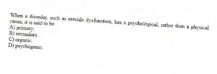 When a disorder, such as erectile dysfunction, has a psychological, rather than a physical cause, it is said to be
A) primary.
B) secondary.
C) organic.
D) psychogenic.