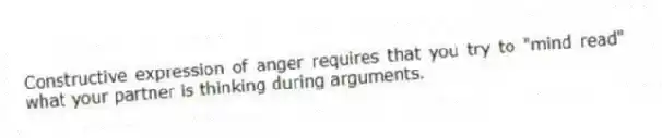 Constructive expression of anger requires that you try to "mind read" what your partner is thinking during arguments.