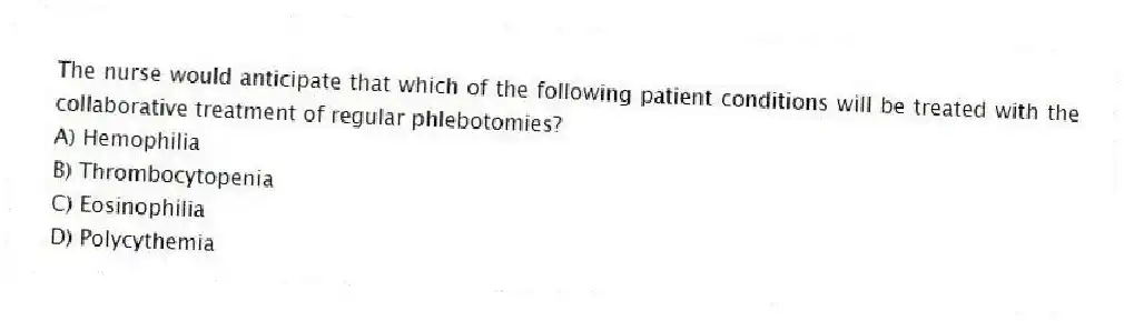 The nurse would anticipate that which of the following patient conditions will be treated with the collaborative treatment of regular phlebotomies?
A) Hemophilia
B) Thrombocytopenia
C) Eosinophilia
D) Polycythemia