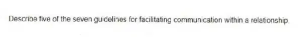 Describe five of the seven guidelines for facilitating communication within a relationship.