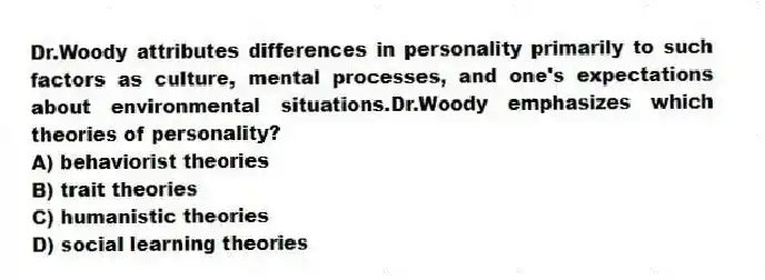 Dr.Woody attributes differences in personality primarily to such factors as culture, mental processes, and one's expectations about environmental situations.Dr.Woody emphasizes which theories of personality?
A) behaviorist theories
B) trait theories
C) humanistic theories
D) social learning theories