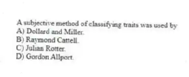 A subjective method of classifying traits was used by
A) Dollard and Miller.
B) Raymond Cattell.
C) Julian Rotter.
D) Gordon Allport.