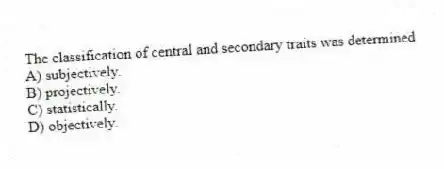 The classification of central and secondary traits was determined
A) subjectively.
B) projectively.
C) statistically.
D) objectively.