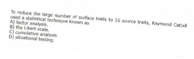 To reduce the large number of surface traits to 16 source traits, Raymond Cattell used a statistical technique known as
A) factor analysis.
B) the Likert scale.
C) cumulative analysis.
D) situational testing.