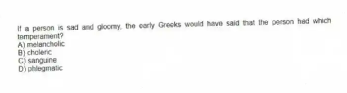If a person is sad and gloomy, the early Greeks would have said that the person had which temperament?
A) melancholic
B) choleric
C) sanguine
D) phlegmatic