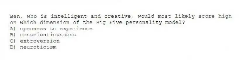Ben, who is intelligent and creative, would most likely score high on which dimension of the Big Five personality model?
A) openness to experience
B) conscientiousness
C) extroversion
D) neuroticism