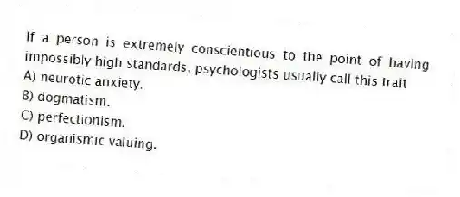 If a person is extremely conscientious to the point of having impossibly high standards, psychologists usually call this trait
A) neurotic anxiety.
B) dogmatism.
C) perfectionism.
D) organismic valuing.