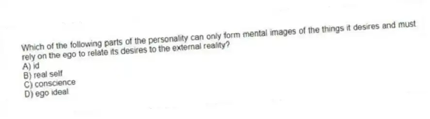 Which of the following parts of the personality can only form mental images of the things it desires and must rely on the ego to relate its desires to the external reality?
A) id
B) real self
C) conscience
D) ego ideal