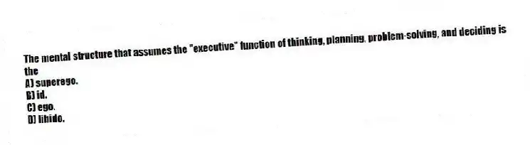 The mental structure that assumes the "executive" function of thinking, planning, problem-solving, and deciding is the
A) superego.
B) id.
C) ego.
D) libido.