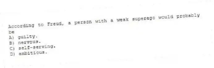 According to Freud, a person with a weak superego would probably be
A) guilty.
B) nervous.
C) self-serving.
D) ambitious.