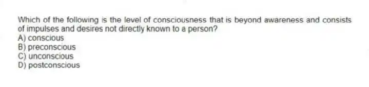 Which of the following is the level of consciousness that is beyond awareness and consists of impulses and desires not directly known to a person?
A) conscious
B) preconscious
C) unconscious
D) postconscious