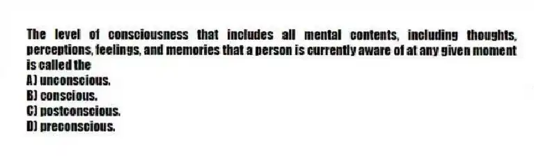 The level of consciousness that includes all mental contents, including thoughts, perceptions, feelings, and memories that a person is currently aware of at any given moment is called the
A) unconscious.
B) conscious.
C) postconscious.
D) preconscious.