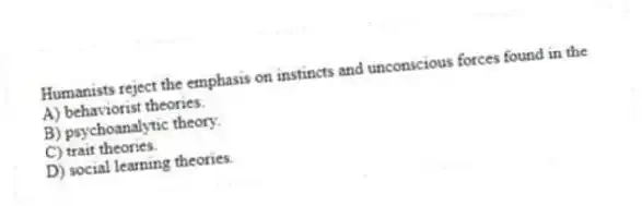Humanists reject the emphasis on instincts and unconscious forces found in the
A) behaviorist theories.
B) psychoanalytic theory.
C) trait theories.
D) social learning theories.