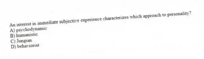 An interest in immediate subjective experience characterizes which approach to personality?
A) psychodynamic
B) humanistic
C) Jungian
D) behaviorist