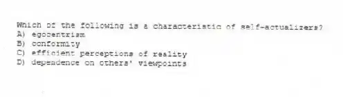 Which of the following is a characteristic of self-actualizers?
A) egocentrism
B) conformity
C) efficient perceptions of reality
D) dependence on others' viewpoints