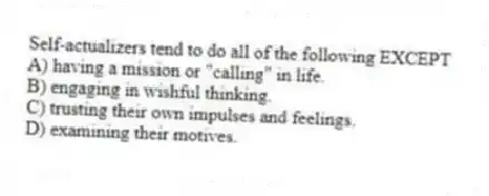 Self-actualizers tend to do all of the following EXCEPT
A) having a mission or "calling" in life.
B) engaging in wishful thinking.
C) trusting their own impulses and feelings.
D) examining their motives.