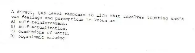 A direct, gut-level response to life that involves trusting one's own feelings and perceptions is known as
A) self-reinforcement.
B) self-actualization.
C) conditions of worth.
D) organismic valuing.