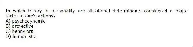 In which theory of personality are situational determinants considered a major factor in one's actions?
A) psychodynamic
B) projective
C) behavioral
D) humanistic
