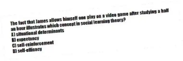 The fact that James allows himself one play on a video game after studying a half an hour illustrates which concept in social learning theory?
A) situational determinants
B) expectancy
C) self-reinforcement
D) self-efficacy