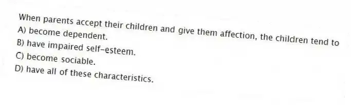 When parents accept their children and give them affection, the children tend to
A) become dependent.
B) have impaired self-esteem.
C) become sociable.
D) have all of these characteristics.