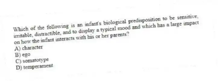 Which of the following is an infant's biological predisposition to be sensitive, irritable, distractible, and to display a typical mood and which has a large impact on how the infant interacts with his or her parents?
A) character
B) ego
C) somatotype
D) temperament