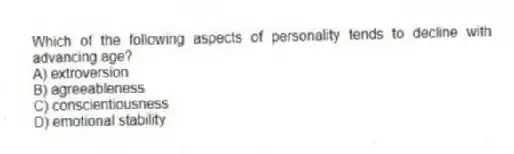Which of the following aspects of personality tends to decline with advancing age?
A) extroversion
B) agreeableness
C) conscientiousness
D) emotional stability