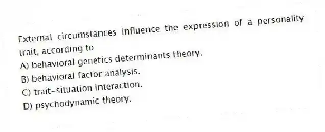External circumstances influence the expression of a personality trait, according to
A) behavioral genetics determinants theory.
B) behavioral factor analysis.
C) trait-situation interaction.
D) psychodynamic theory.